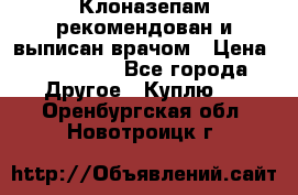 Клоназепам,рекомендован и выписан врачом › Цена ­ 400-500 - Все города Другое » Куплю   . Оренбургская обл.,Новотроицк г.